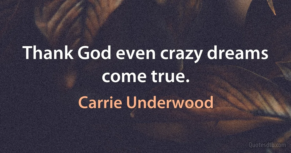 Thank God even crazy dreams come true. (Carrie Underwood)