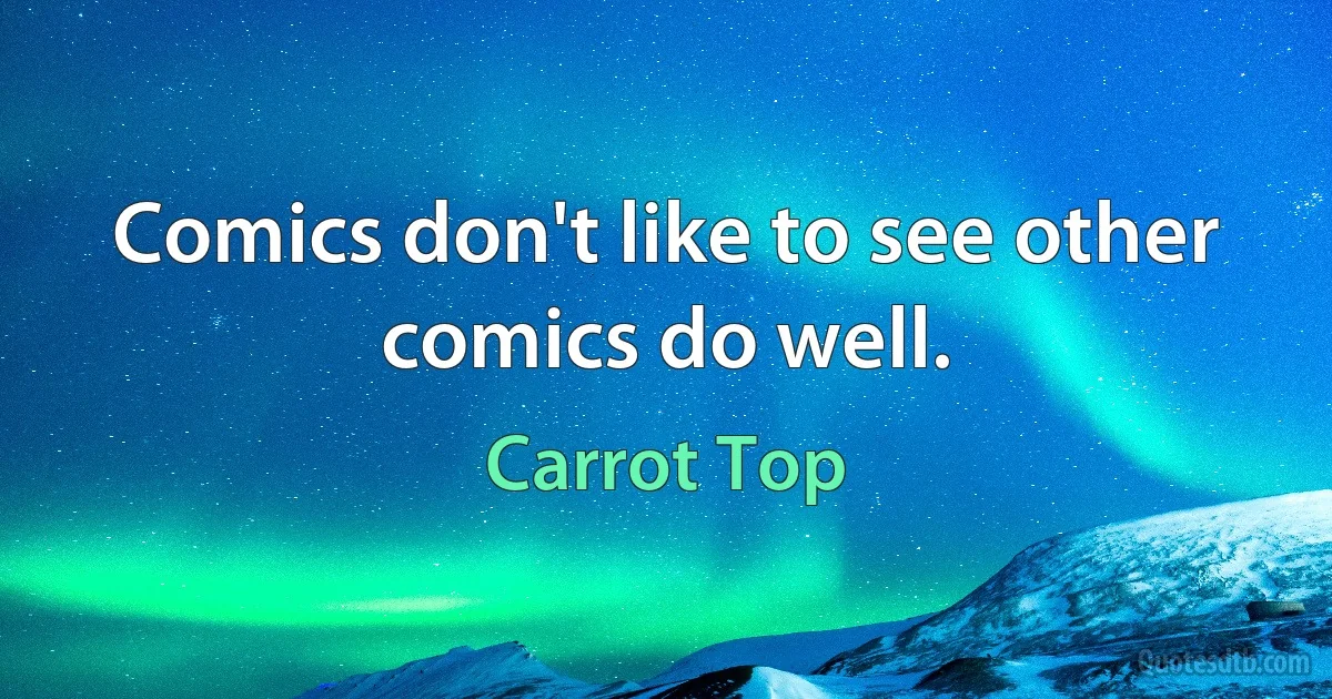 Comics don't like to see other comics do well. (Carrot Top)