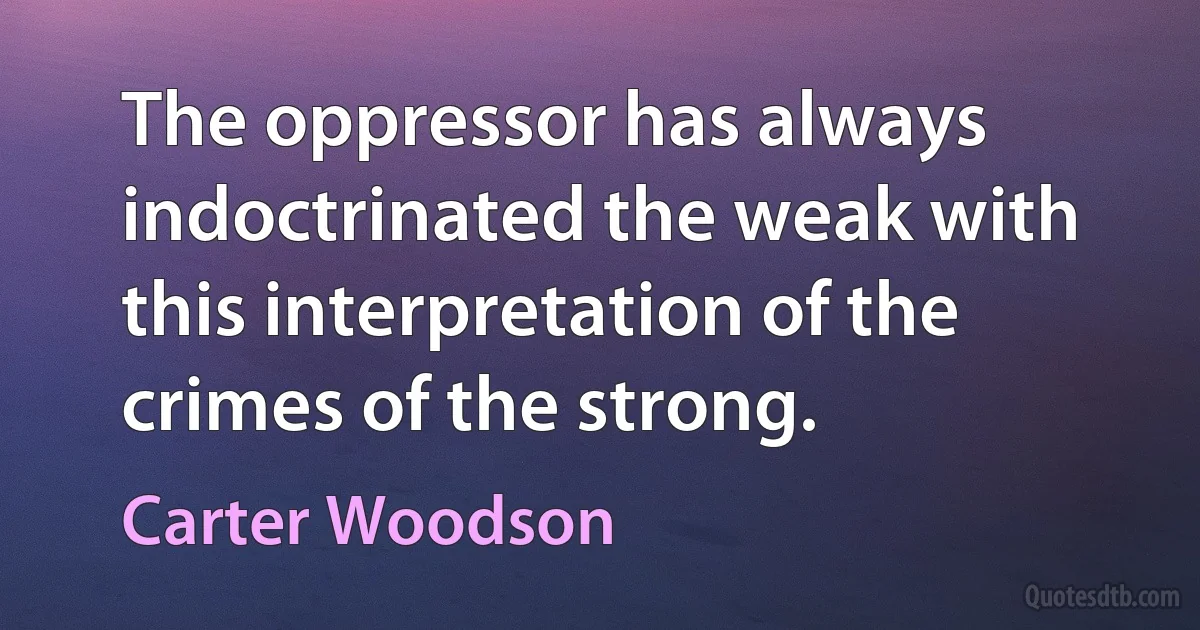 The oppressor has always indoctrinated the weak with this interpretation of the crimes of the strong. (Carter Woodson)