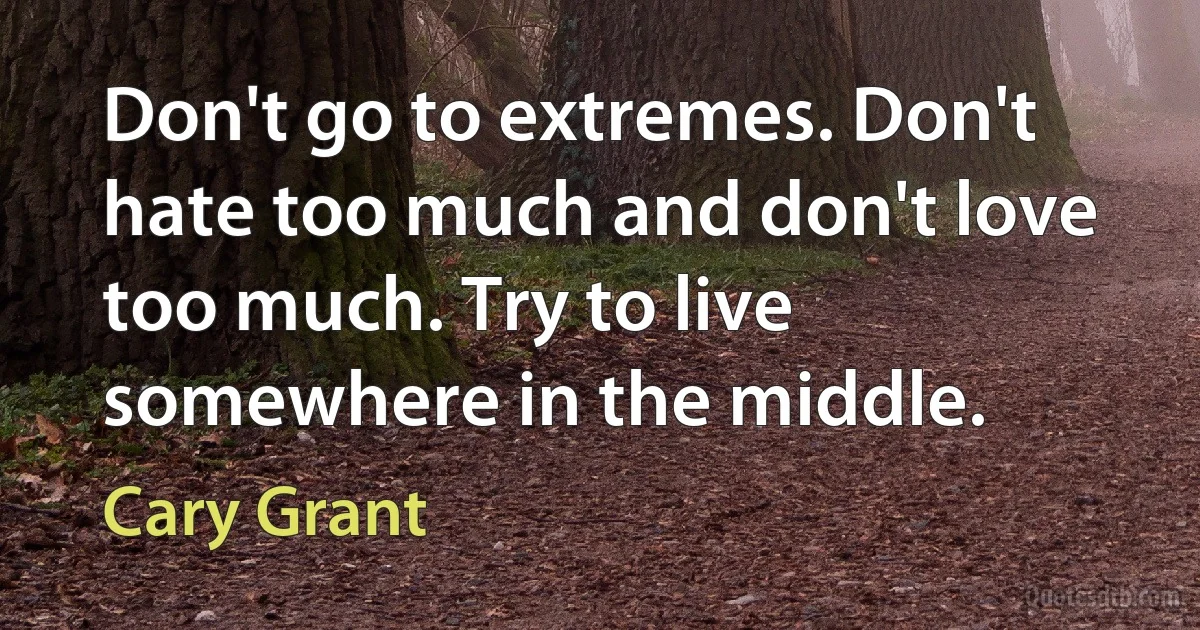 Don't go to extremes. Don't hate too much and don't love too much. Try to live somewhere in the middle. (Cary Grant)