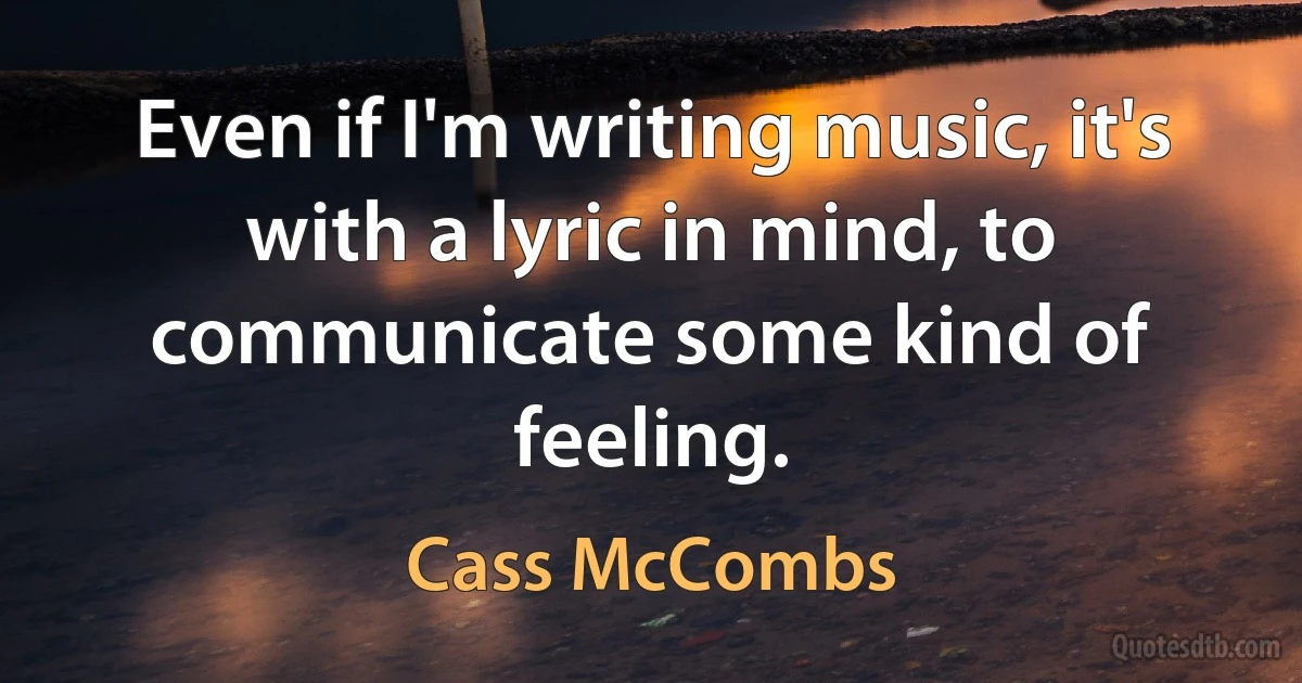 Even if I'm writing music, it's with a lyric in mind, to communicate some kind of feeling. (Cass McCombs)