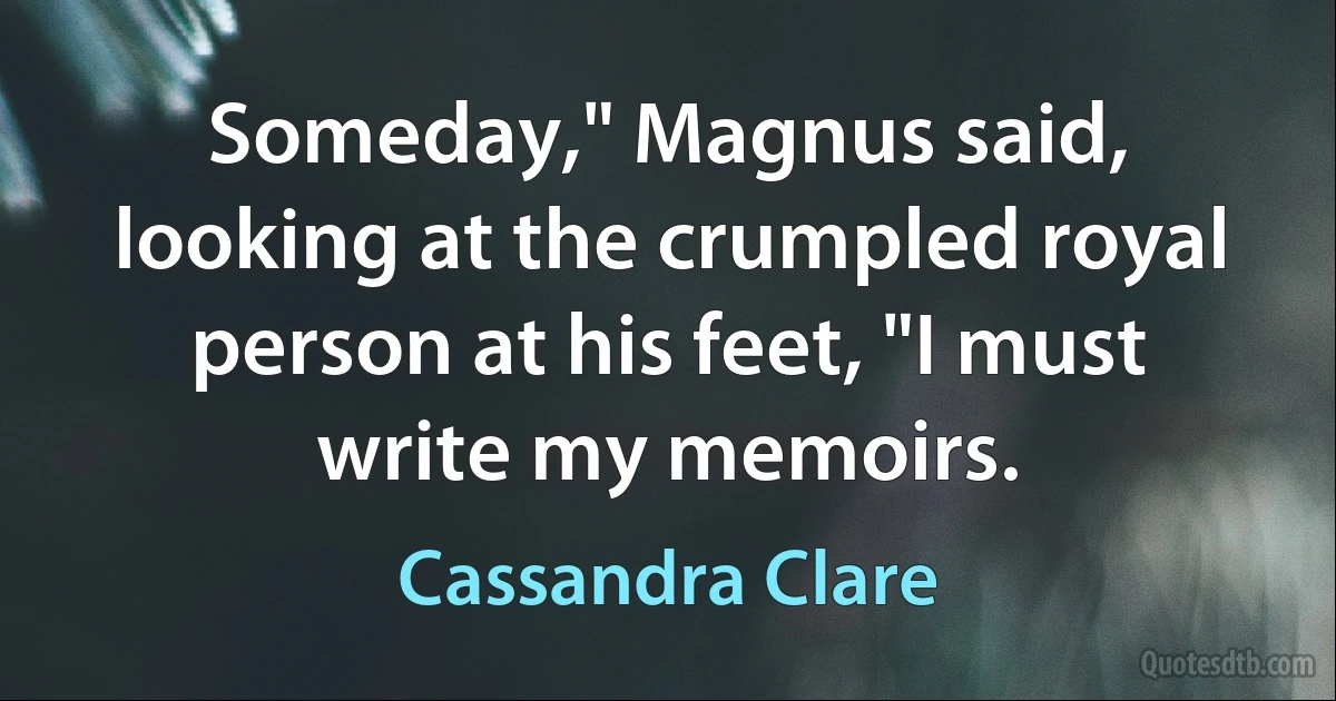 Someday," Magnus said, looking at the crumpled royal person at his feet, "I must write my memoirs. (Cassandra Clare)