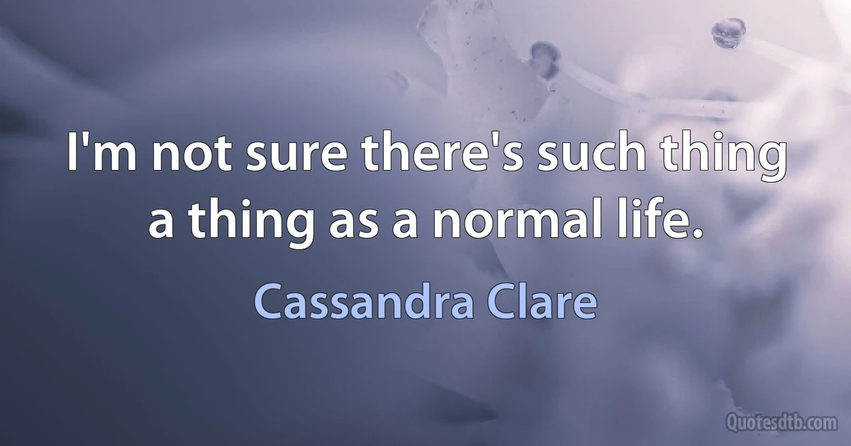 I'm not sure there's such thing a thing as a normal life. (Cassandra Clare)