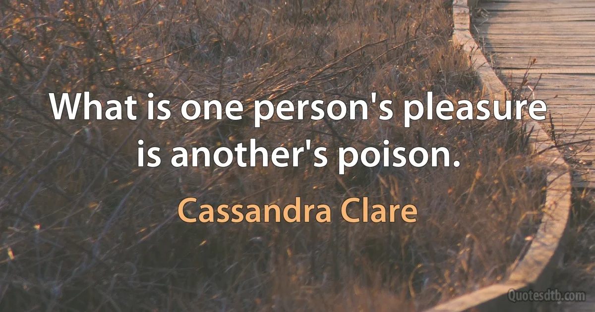 What is one person's pleasure is another's poison. (Cassandra Clare)