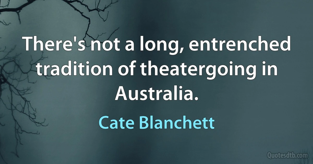 There's not a long, entrenched tradition of theatergoing in Australia. (Cate Blanchett)