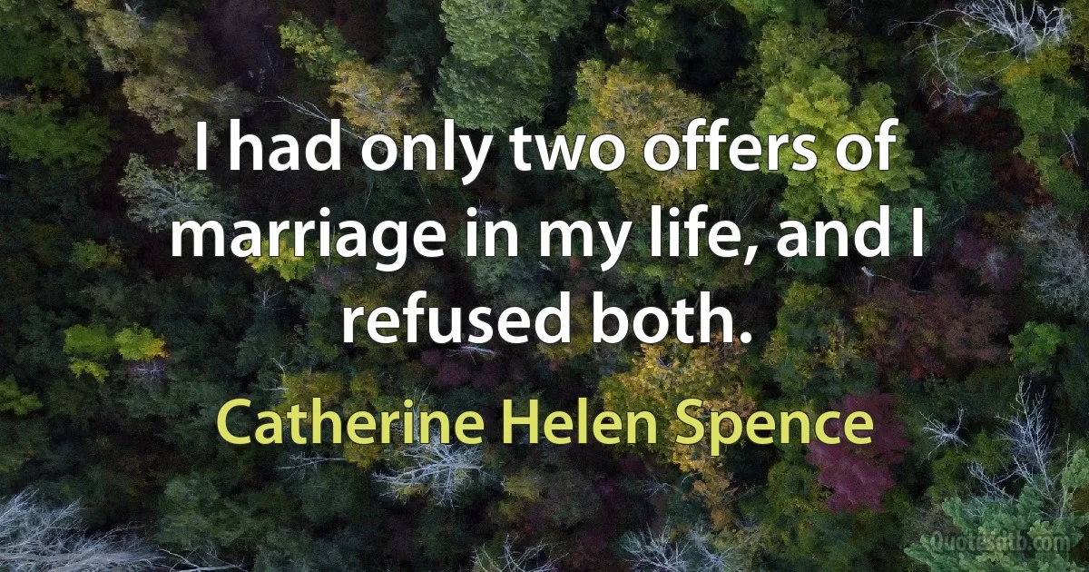 I had only two offers of marriage in my life, and I refused both. (Catherine Helen Spence)