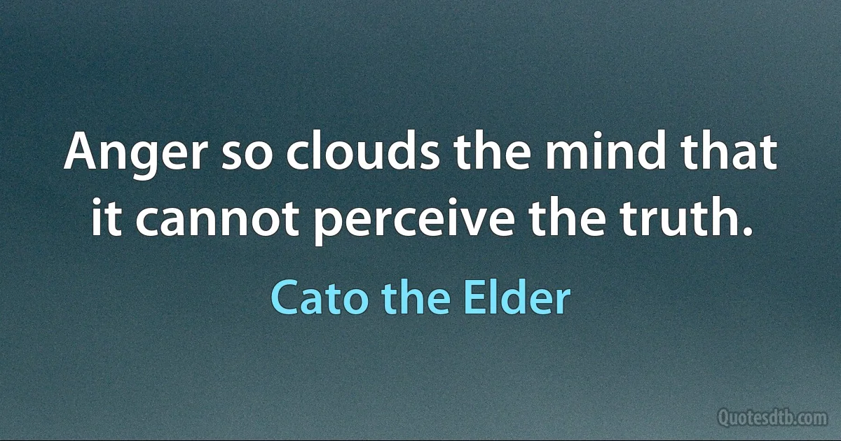 Anger so clouds the mind that it cannot perceive the truth. (Cato the Elder)