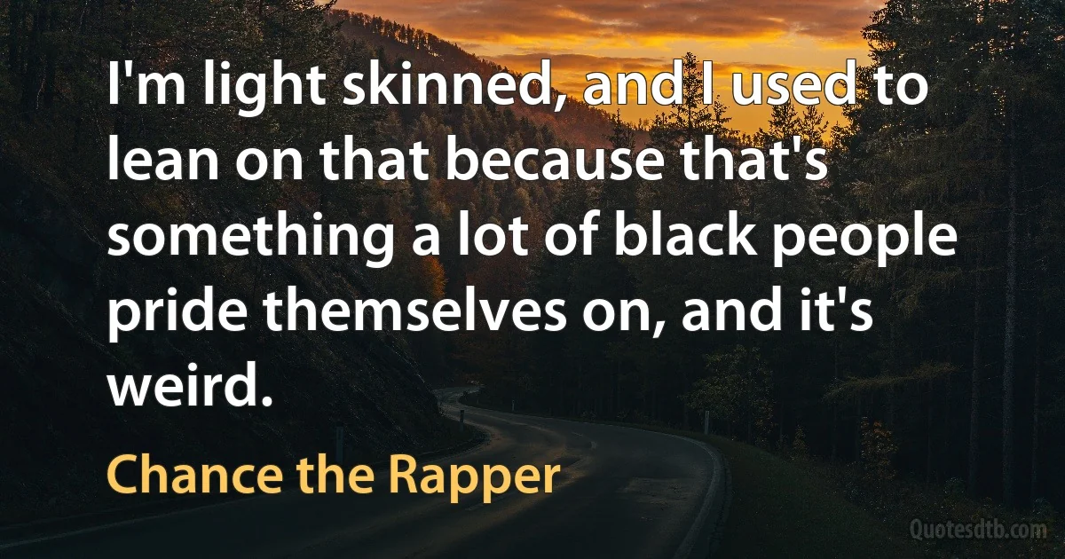 I'm light skinned, and I used to lean on that because that's something a lot of black people pride themselves on, and it's weird. (Chance the Rapper)