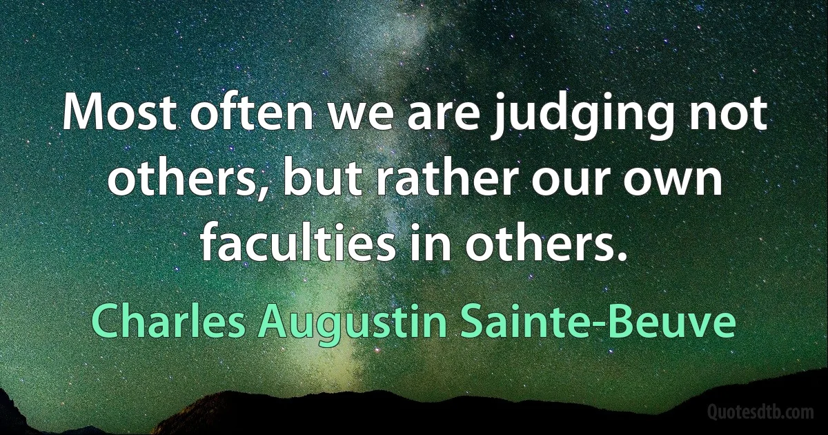 Most often we are judging not others, but rather our own faculties in others. (Charles Augustin Sainte-Beuve)