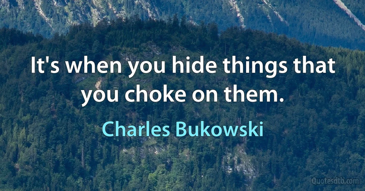 It's when you hide things that you choke on them. (Charles Bukowski)