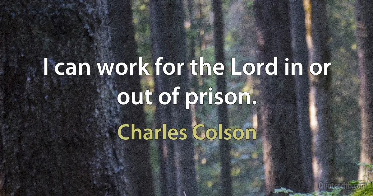 I can work for the Lord in or out of prison. (Charles Colson)