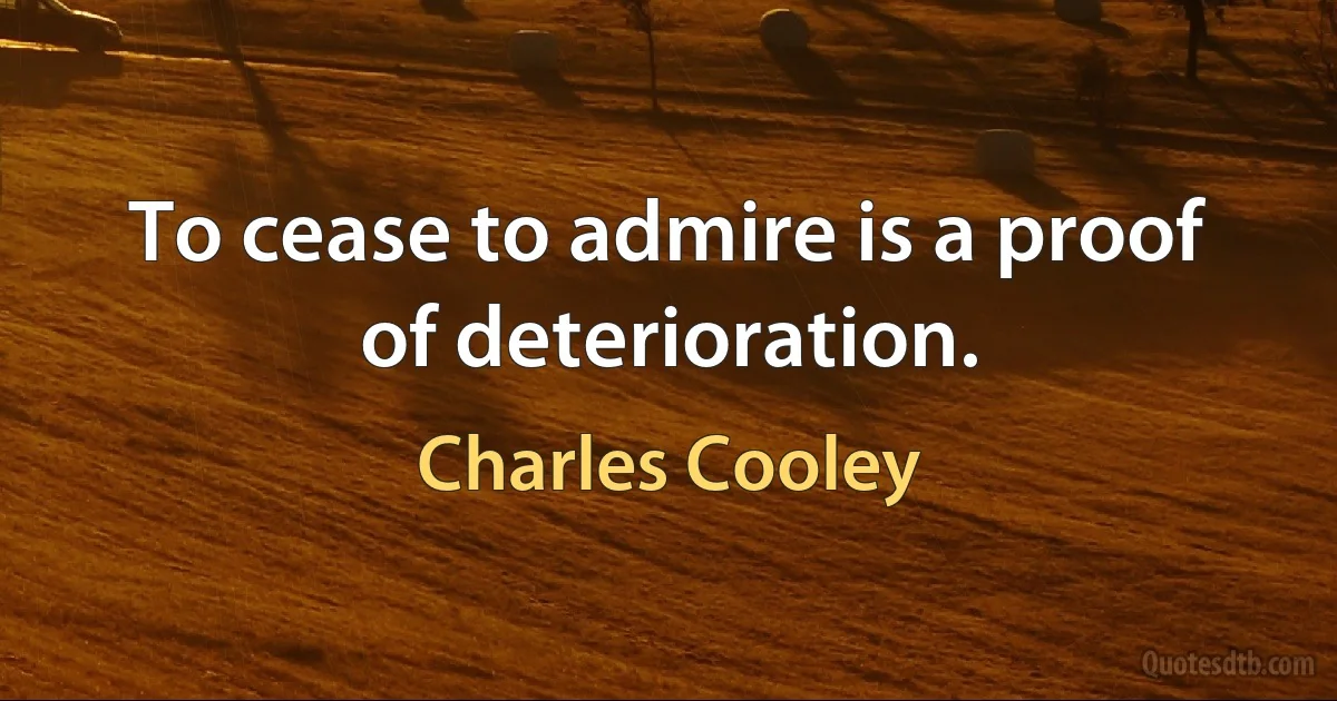 To cease to admire is a proof of deterioration. (Charles Cooley)