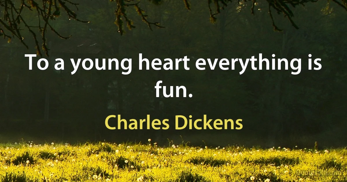 To a young heart everything is fun. (Charles Dickens)