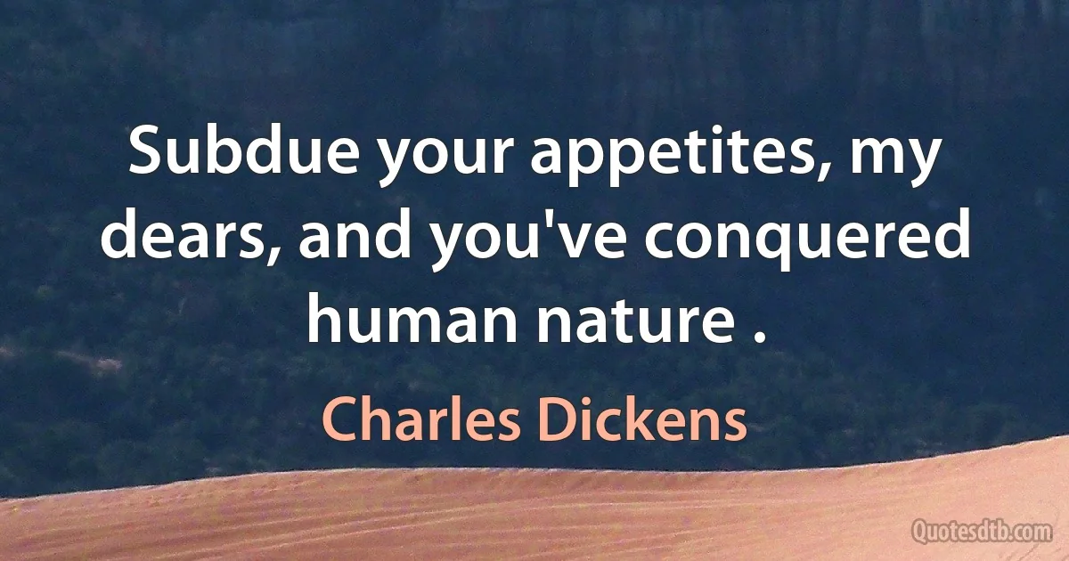 Subdue your appetites, my dears, and you've conquered human nature . (Charles Dickens)