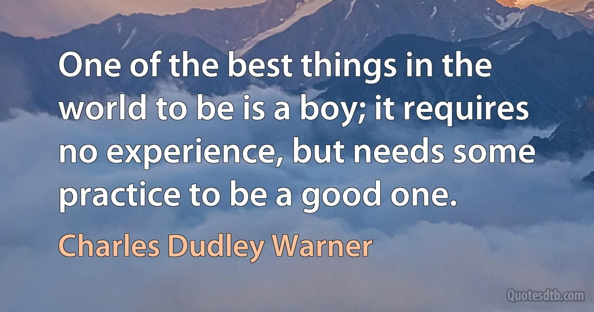 One of the best things in the world to be is a boy; it requires no experience, but needs some practice to be a good one. (Charles Dudley Warner)