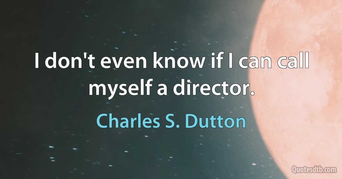 I don't even know if I can call myself a director. (Charles S. Dutton)