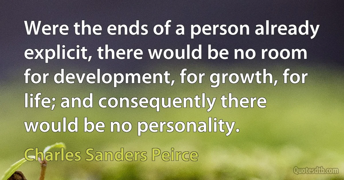 Were the ends of a person already explicit, there would be no room for development, for growth, for life; and consequently there would be no personality. (Charles Sanders Peirce)