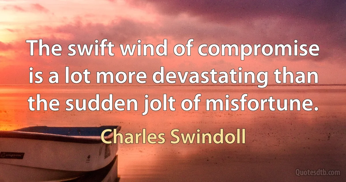 The swift wind of compromise is a lot more devastating than the sudden jolt of misfortune. (Charles Swindoll)