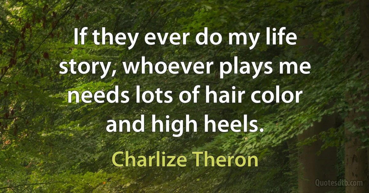 If they ever do my life story, whoever plays me needs lots of hair color and high heels. (Charlize Theron)