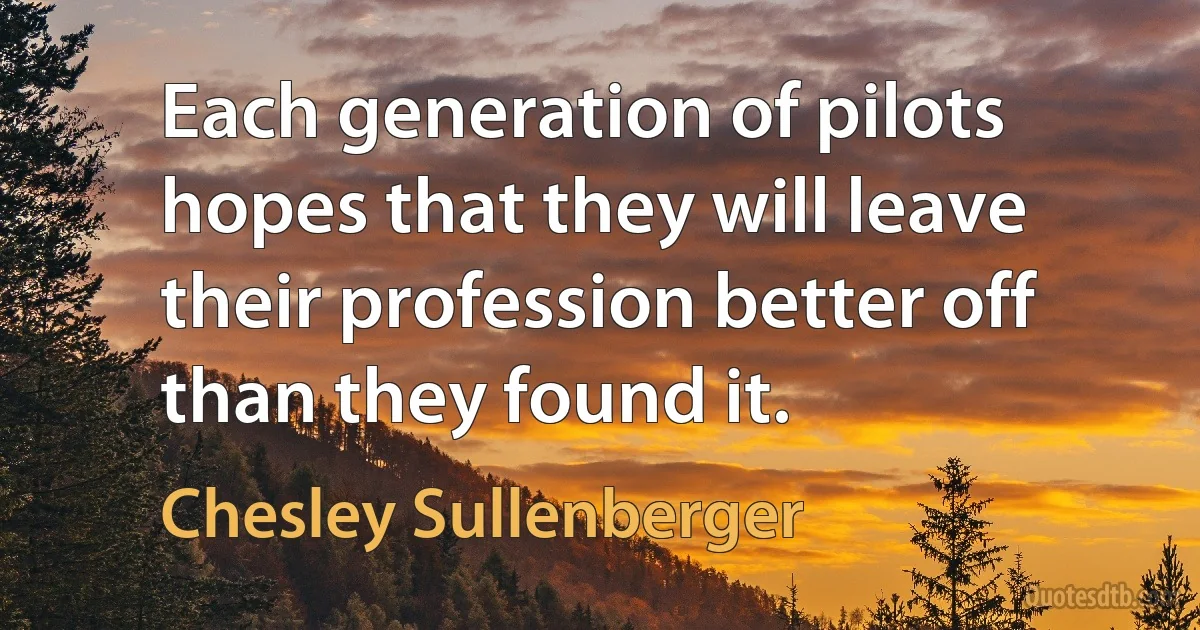 Each generation of pilots hopes that they will leave their profession better off than they found it. (Chesley Sullenberger)