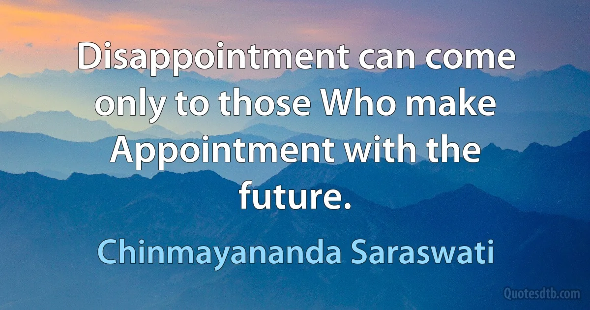 Disappointment can come only to those Who make Appointment with the future. (Chinmayananda Saraswati)