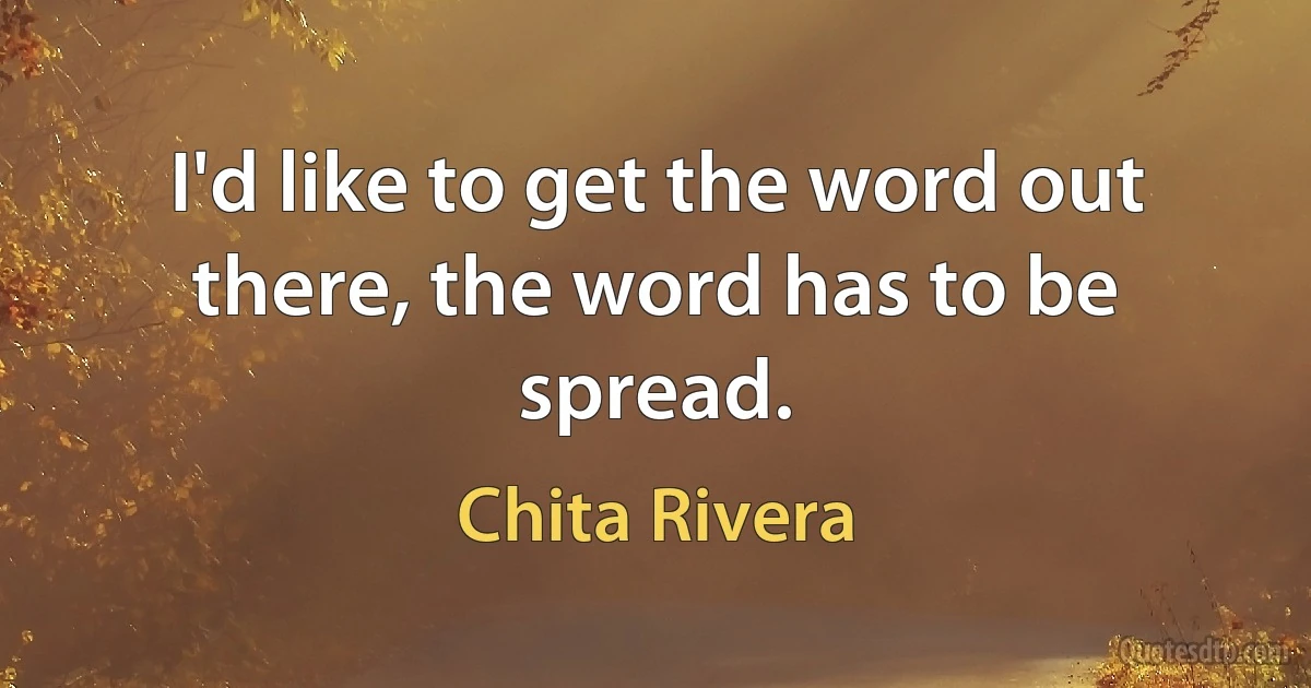 I'd like to get the word out there, the word has to be spread. (Chita Rivera)