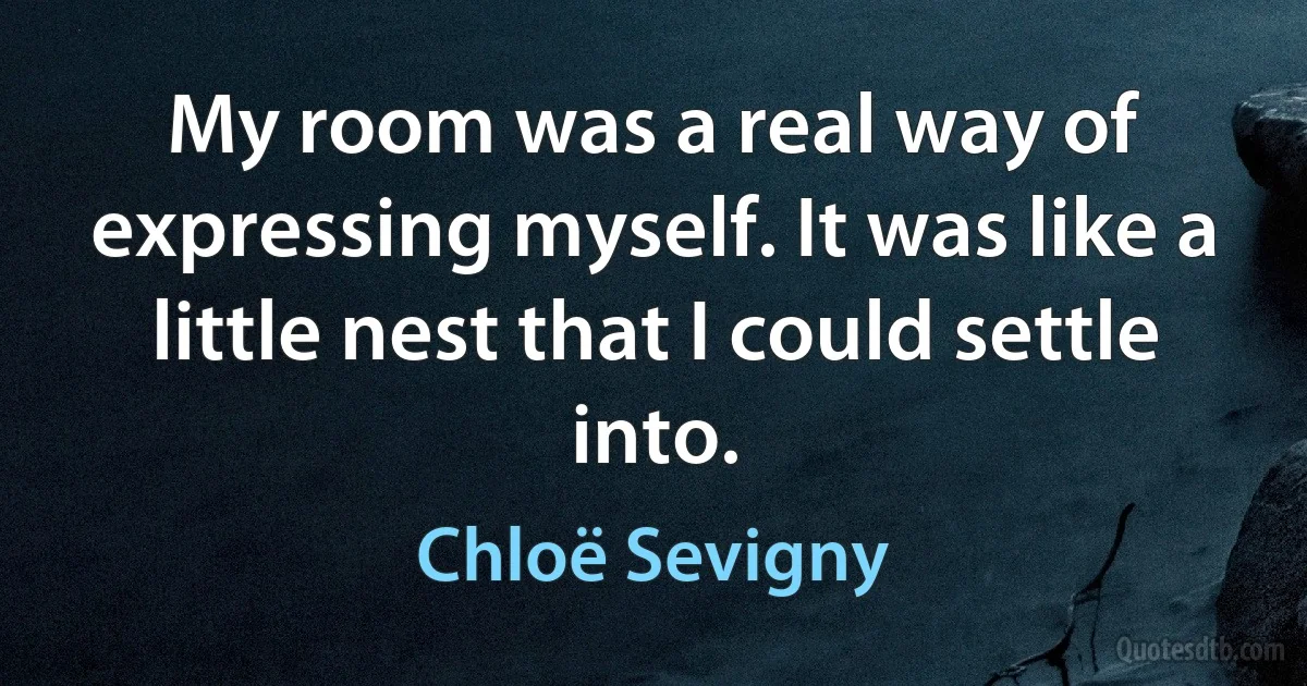 My room was a real way of expressing myself. It was like a little nest that I could settle into. (Chloë Sevigny)