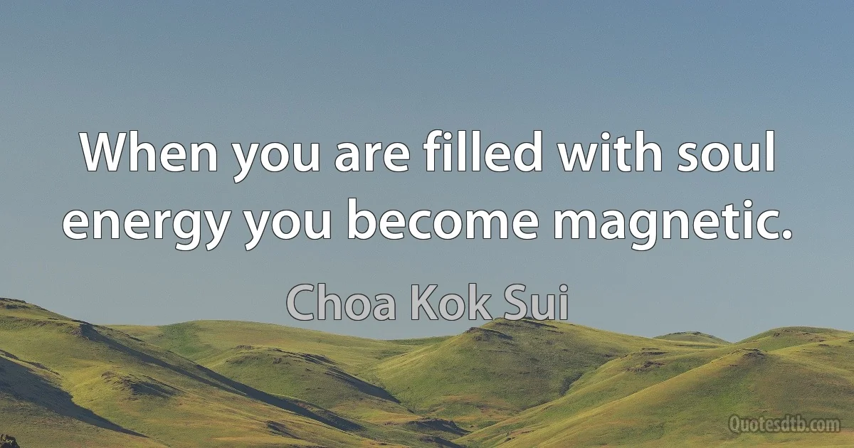 When you are filled with soul energy you become magnetic. (Choa Kok Sui)