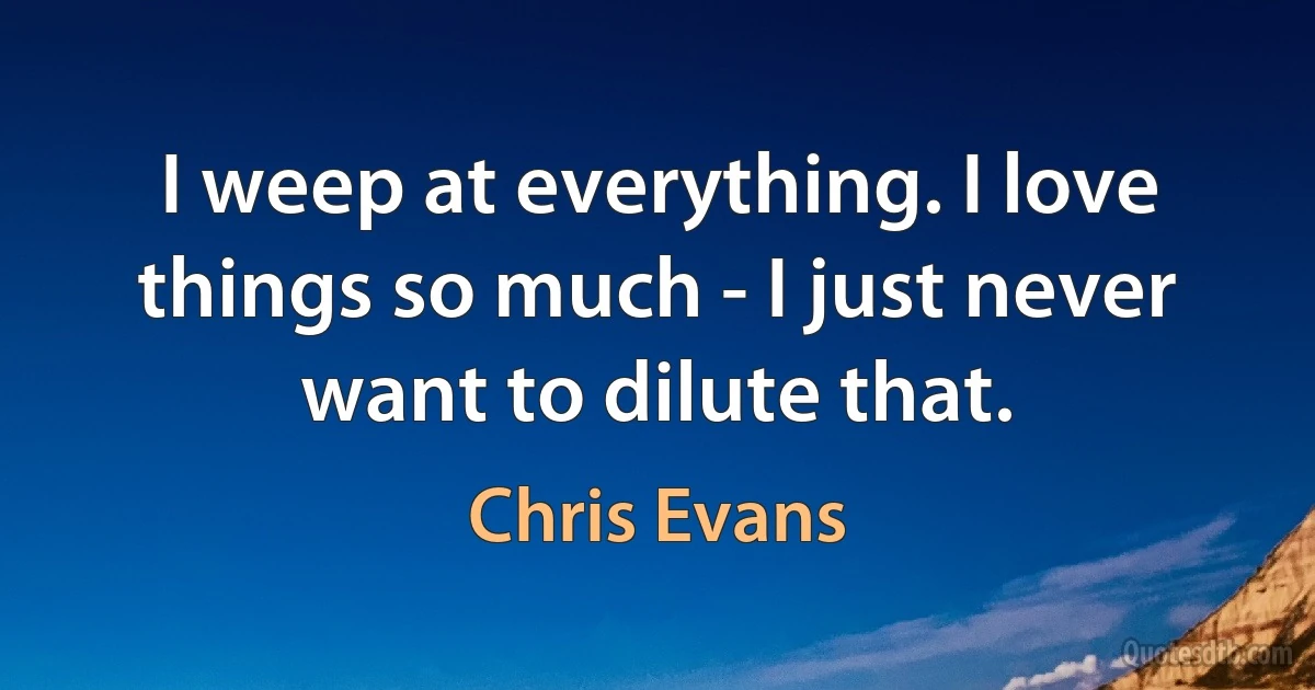 I weep at everything. I love things so much - I just never want to dilute that. (Chris Evans)