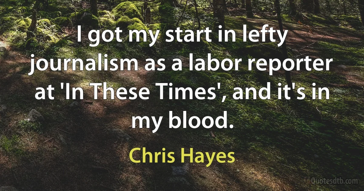 I got my start in lefty journalism as a labor reporter at 'In These Times', and it's in my blood. (Chris Hayes)