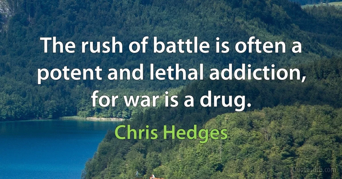 The rush of battle is often a potent and lethal addiction, for war is a drug. (Chris Hedges)