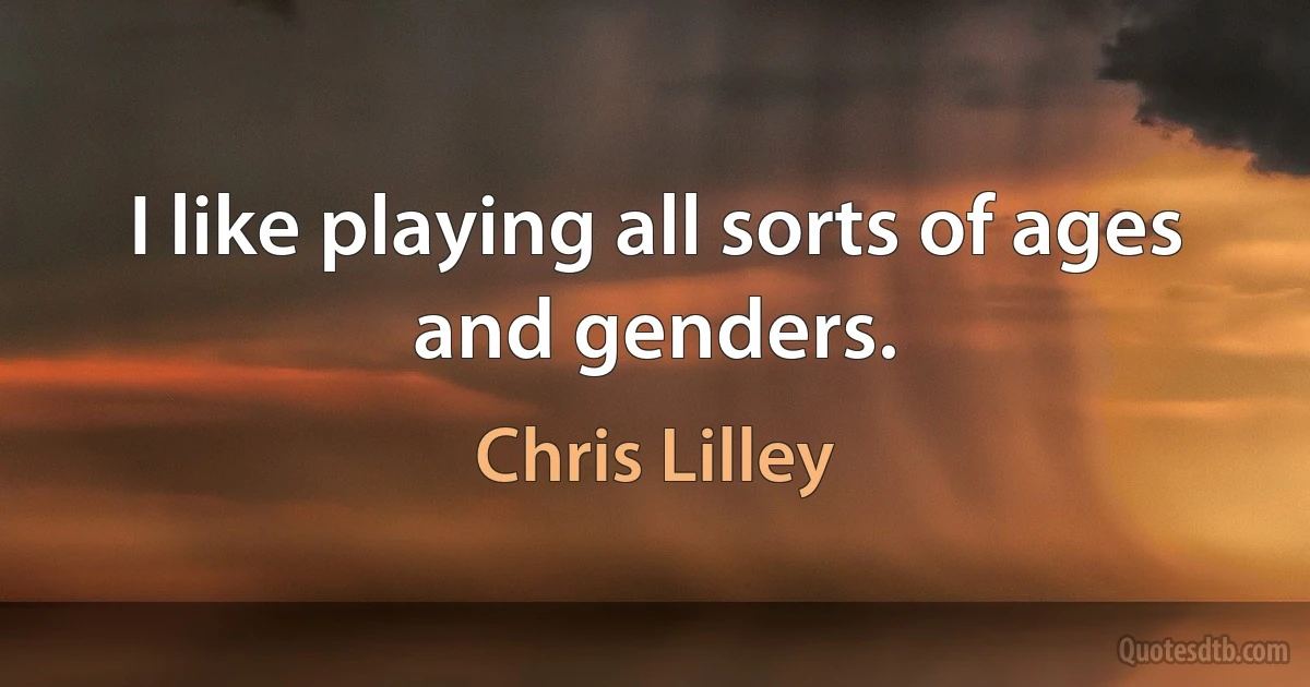 I like playing all sorts of ages and genders. (Chris Lilley)