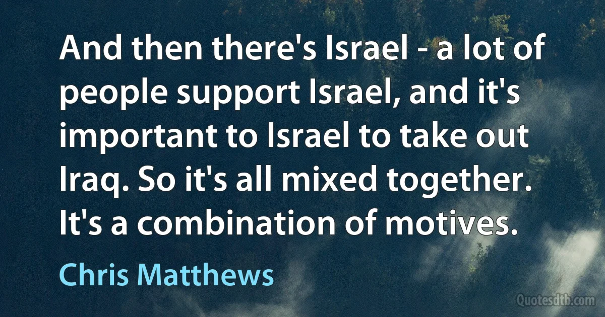 And then there's Israel - a lot of people support Israel, and it's important to Israel to take out Iraq. So it's all mixed together. It's a combination of motives. (Chris Matthews)