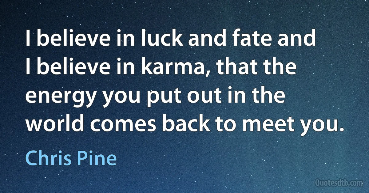 I believe in luck and fate and I believe in karma, that the energy you put out in the world comes back to meet you. (Chris Pine)