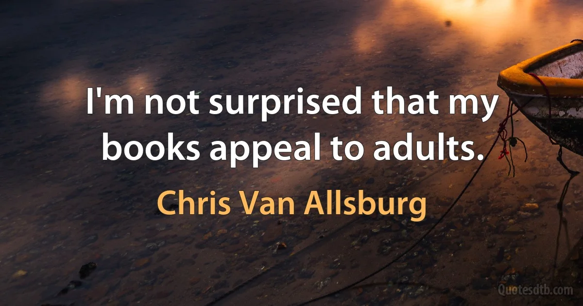 I'm not surprised that my books appeal to adults. (Chris Van Allsburg)