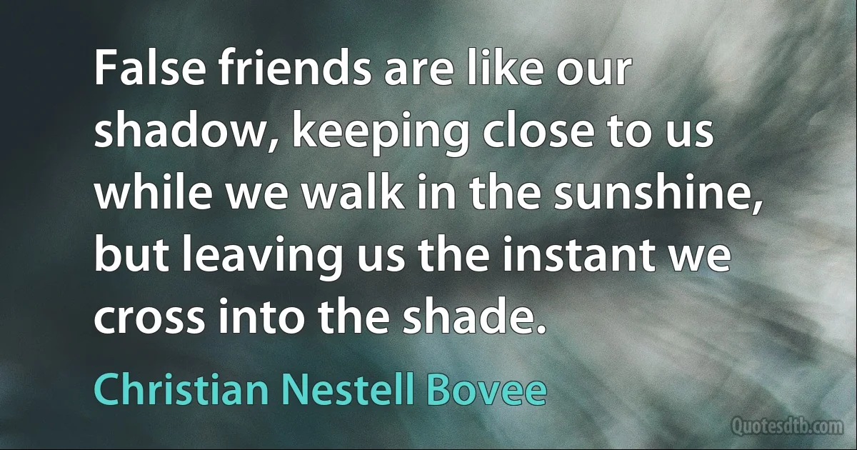 False friends are like our shadow, keeping close to us while we walk in the sunshine, but leaving us the instant we cross into the shade. (Christian Nestell Bovee)