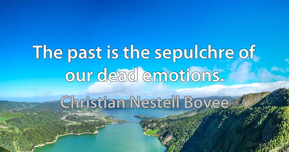 The past is the sepulchre of our dead emotions. (Christian Nestell Bovee)