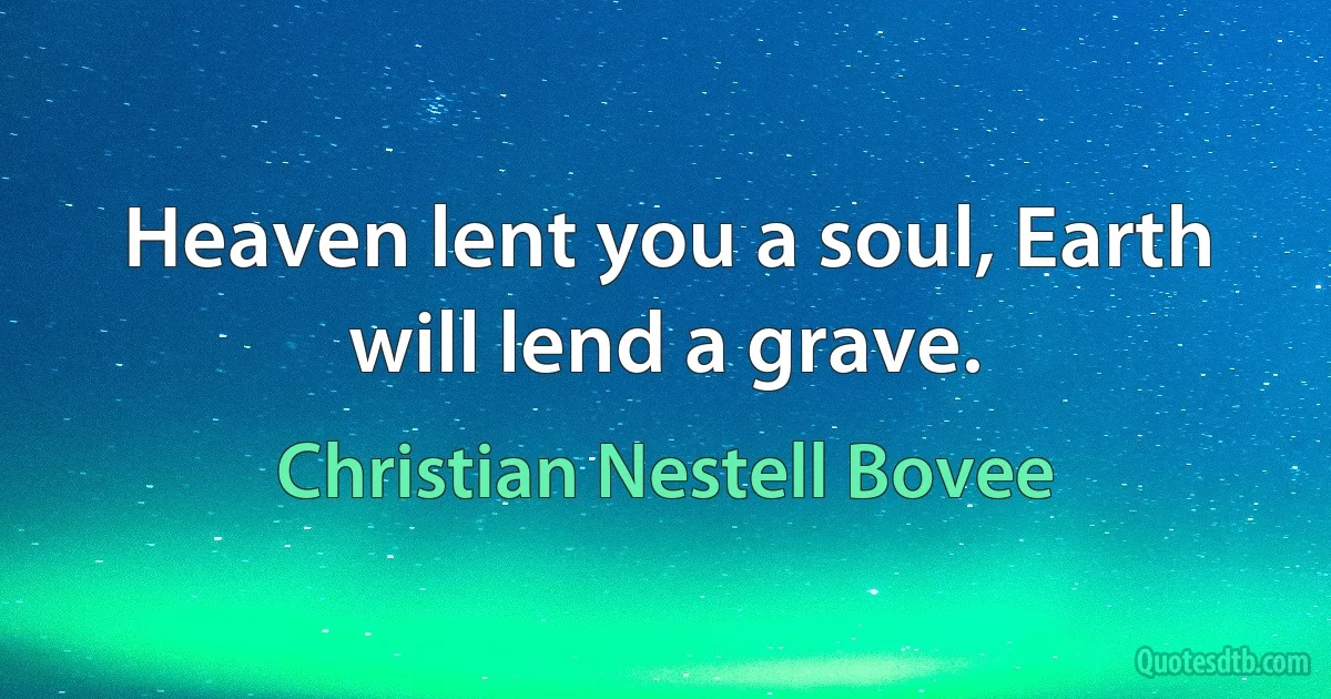 Heaven lent you a soul, Earth will lend a grave. (Christian Nestell Bovee)