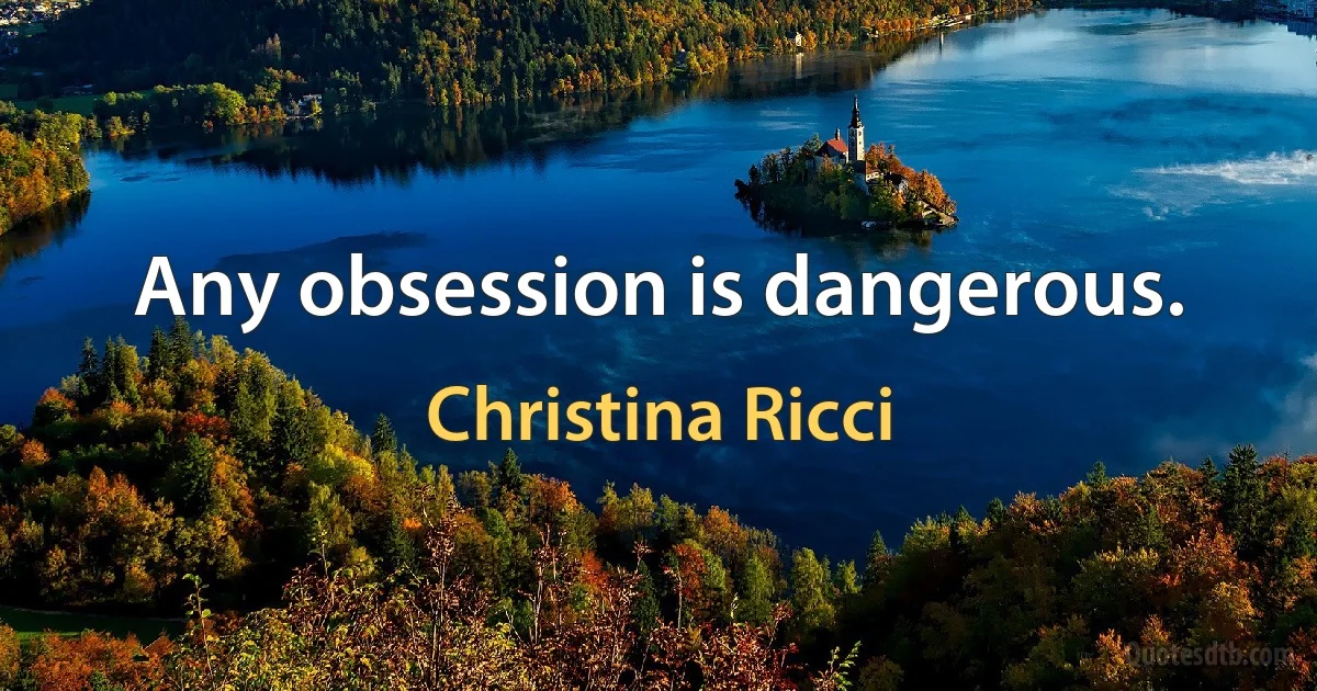 Any obsession is dangerous. (Christina Ricci)