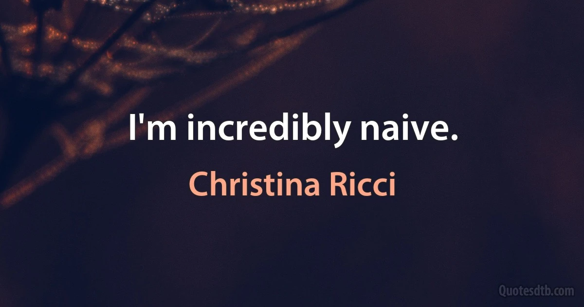 I'm incredibly naive. (Christina Ricci)