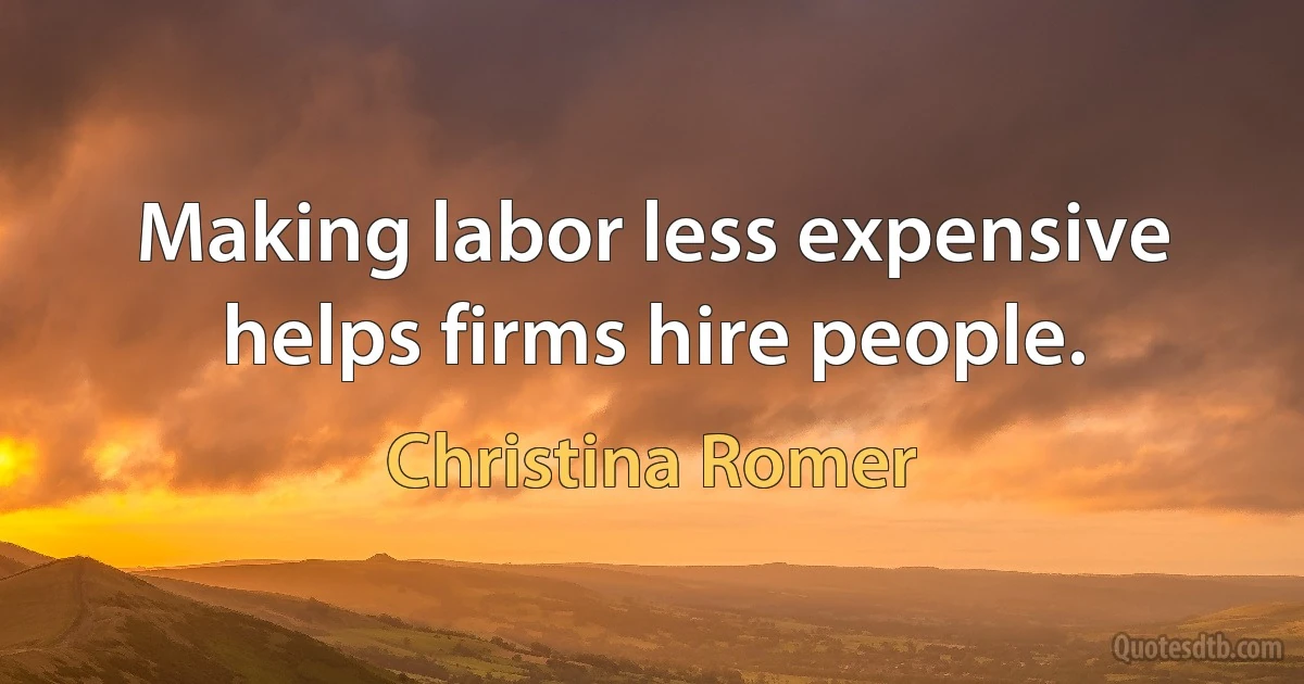 Making labor less expensive helps firms hire people. (Christina Romer)