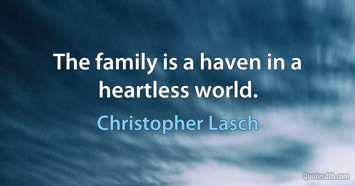 The family is a haven in a heartless world. (Christopher Lasch)