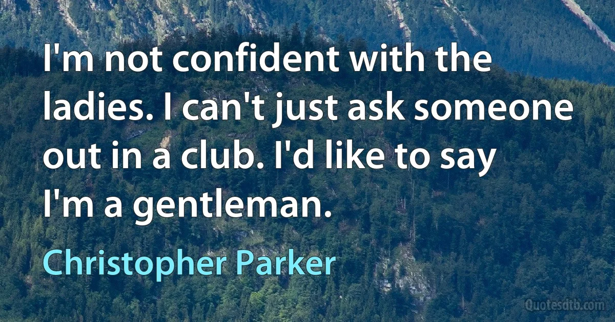 I'm not confident with the ladies. I can't just ask someone out in a club. I'd like to say I'm a gentleman. (Christopher Parker)