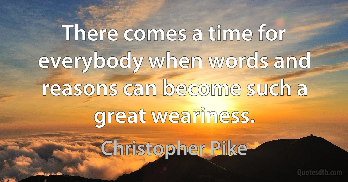 There comes a time for everybody when words and reasons can become such a great weariness. (Christopher Pike)