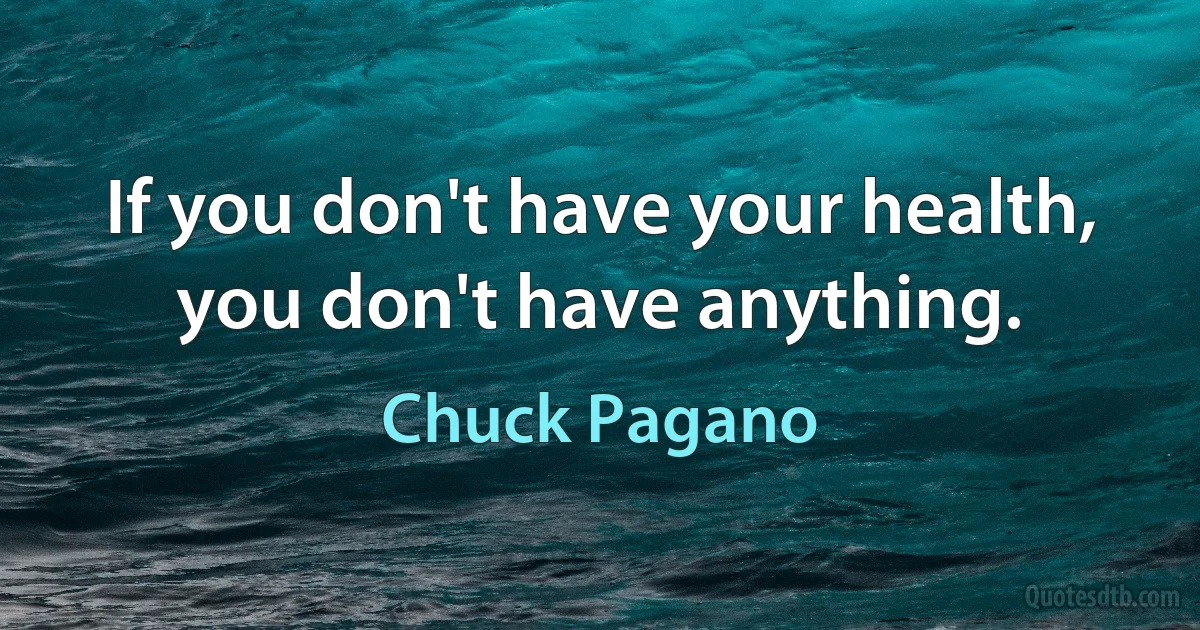 If you don't have your health, you don't have anything. (Chuck Pagano)