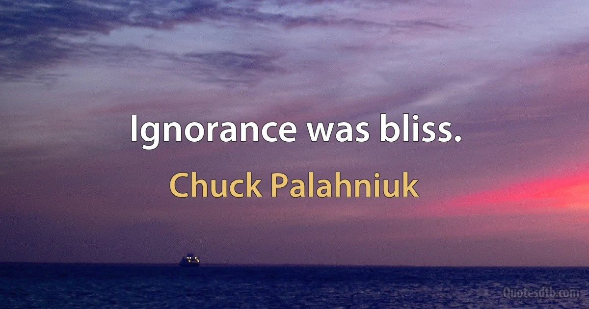 Ignorance was bliss. (Chuck Palahniuk)