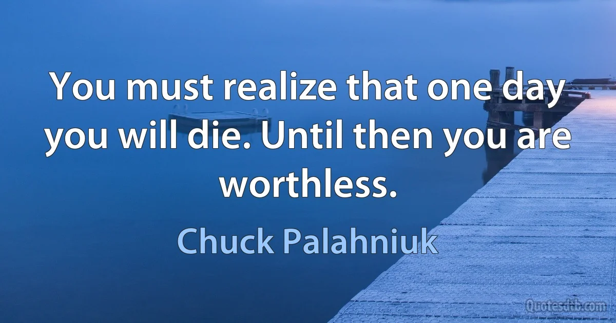 You must realize that one day you will die. Until then you are worthless. (Chuck Palahniuk)