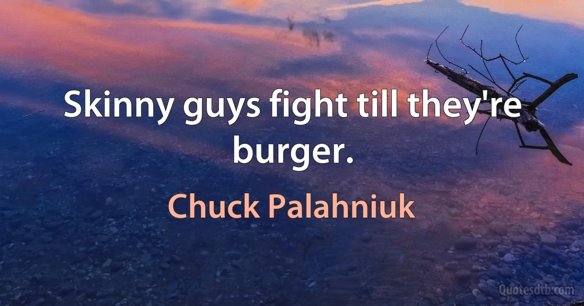 Skinny guys fight till they're burger. (Chuck Palahniuk)