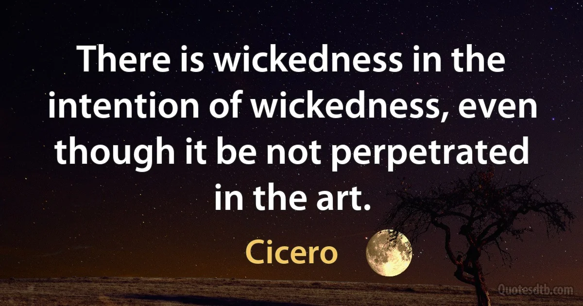 There is wickedness in the intention of wickedness, even though it be not perpetrated in the art. (Cicero)