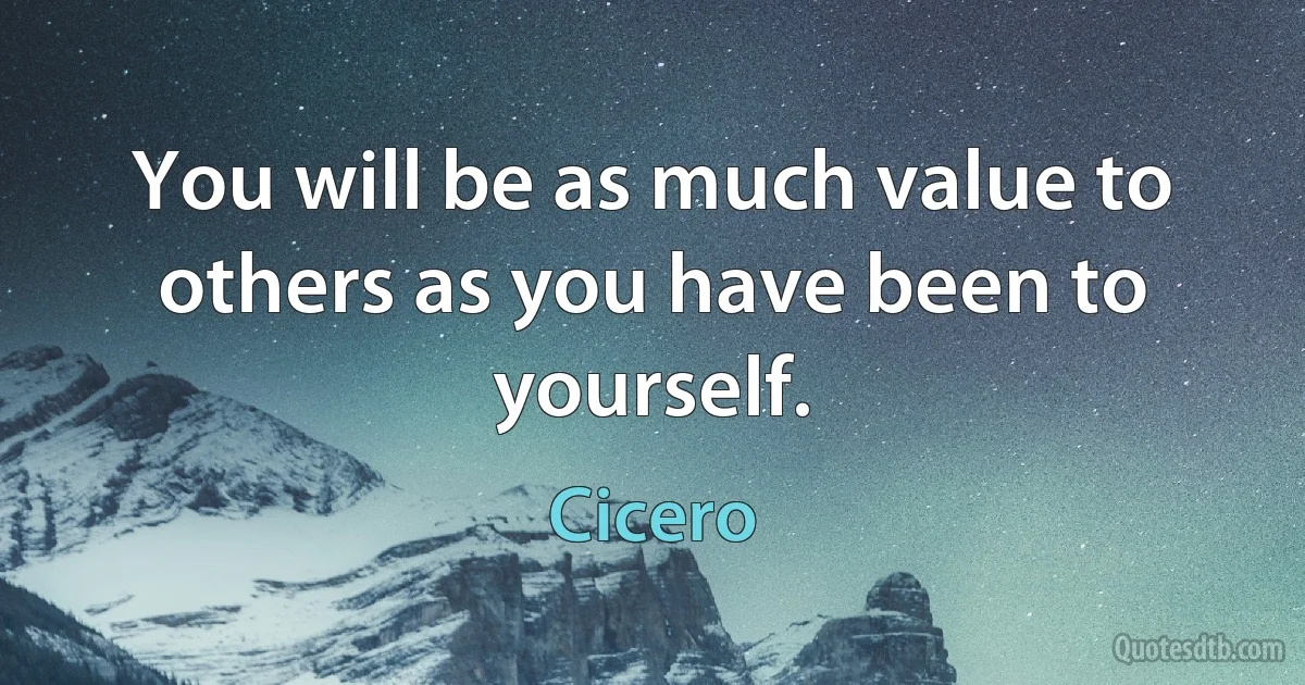 You will be as much value to others as you have been to yourself. (Cicero)